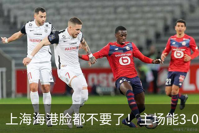 上海海港脸都不要了！主场能3-0完胜中超领头羊，也能2-3输越南队