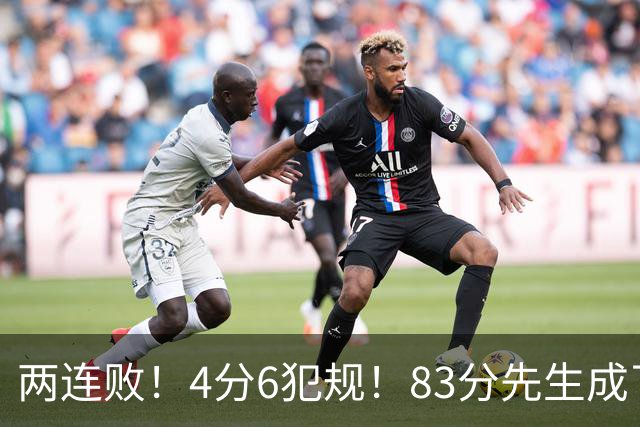两连败！4分6犯规！83分先生成了笑话