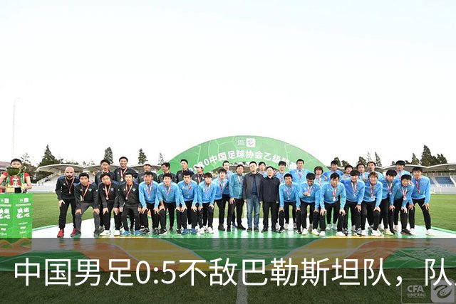 中国男足0:5不敌巴勒斯坦队，队史首次输给对手；此前对阵巴勒斯坦队5胜2平保持不败