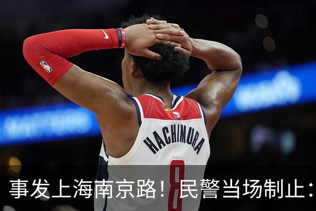事发上海南京路！民警当场制止：你别动！