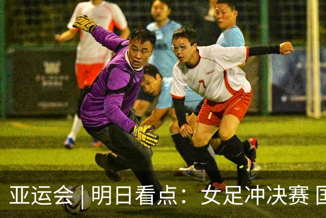 亚运会 | 明日看点：女足冲决赛 国羽争三金