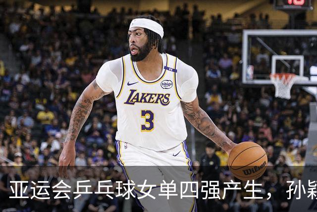 亚运会乒乓球女单四强产生，孙颖莎、王曼昱分别迎战日本选手