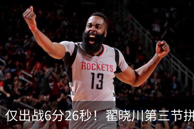 仅出战6分26秒！翟晓川第三节拼抢篮板吃到个人第5犯 犯满离场