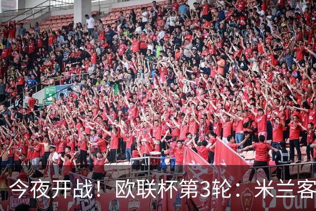 今夜开战！欧联杯第3轮：米兰客战伯恩茅斯 双方状态火爆谁能胜出？