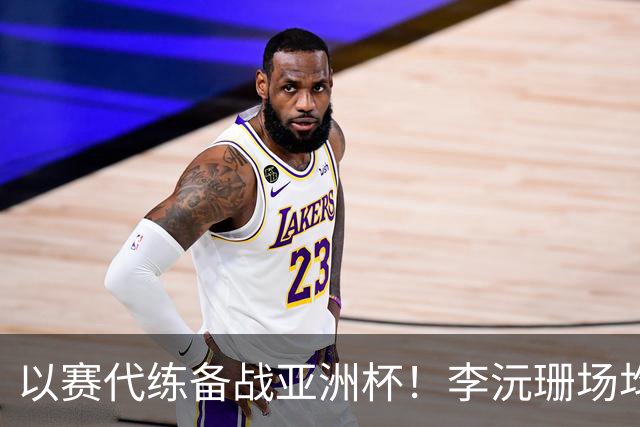 以赛代练备战亚洲杯！李沅珊场均14.7分超轻松 世界杯得分王真的强