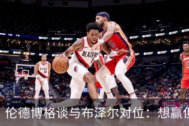 伦德博格谈与布泽尔对位：想赢但今天没做到，下次一定