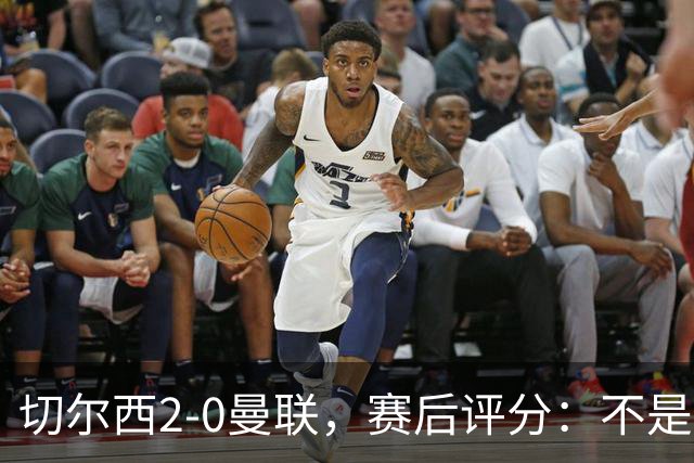 切尔西2-0曼联，赛后评分：不是B费第1，而是切尔西3号排第一