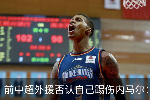 前中超外援否认自己踢伤内马尔：没踢到他脚踝