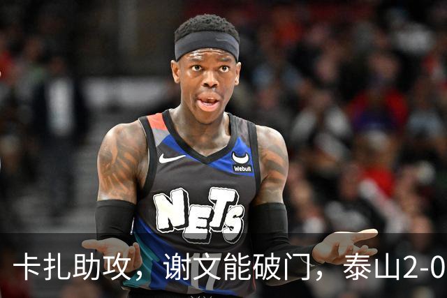 卡扎助攻，谢文能破门，泰山2-0领先浙江