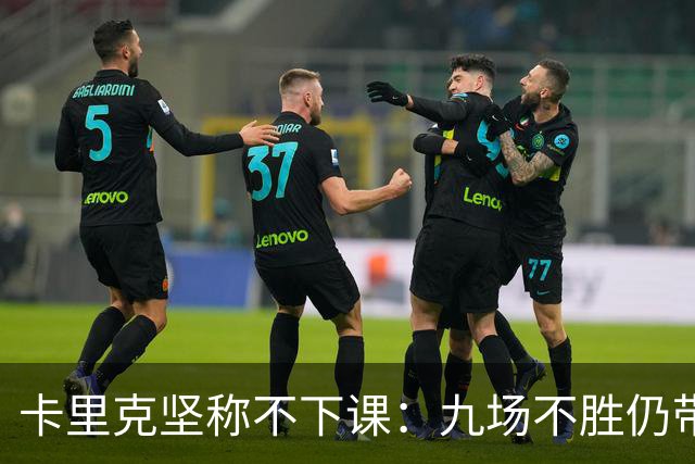 卡里克坚称不下课：九场不胜仍带队战罗马
