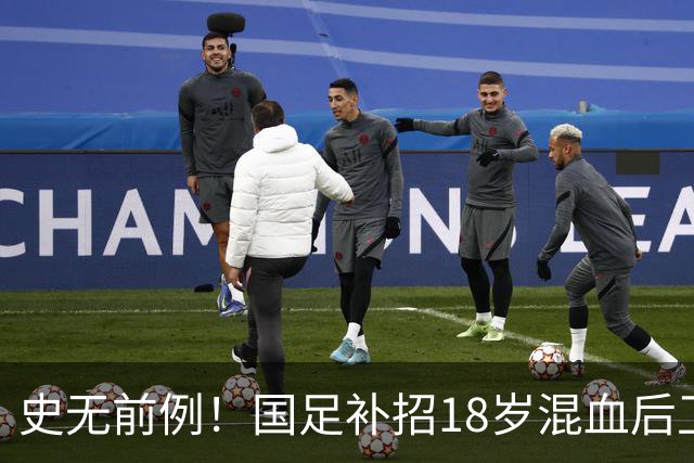 史无前例！国足补招18岁混血后卫：首发可安排7名U21国脚