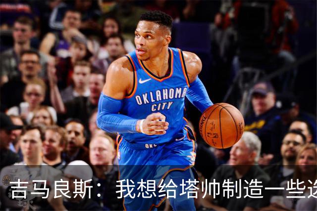 吉马良斯：我想给塔帅制造一些选人难题；我们目标是再次夺冠
