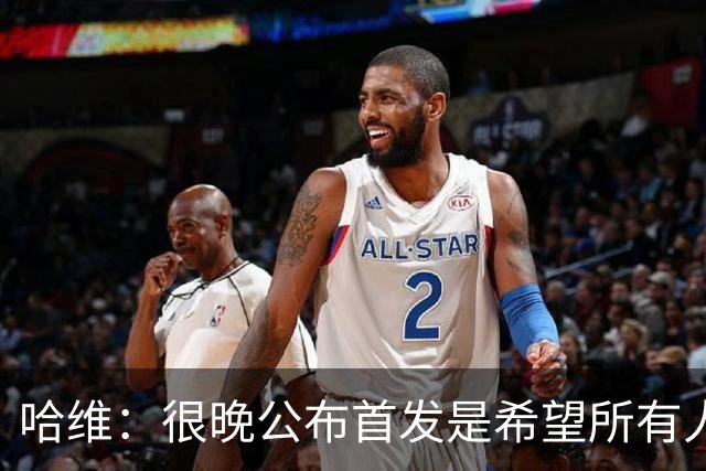 哈维：很晚公布首发是希望所有人保持专注，这是我的执教风格