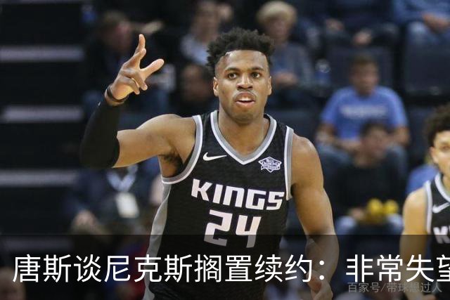唐斯谈尼克斯搁置续约：非常失望 没想到会走到这个地步