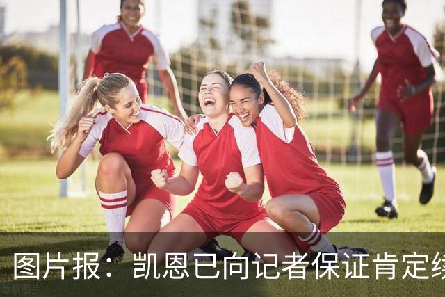 图片报：凯恩已向记者保证肯定续约 目前还在探讨是否加解约条款