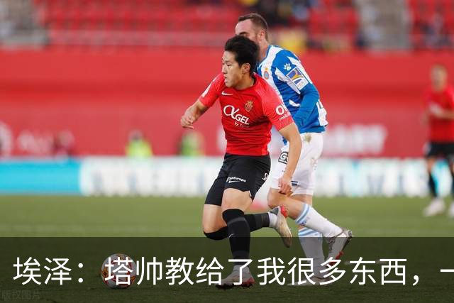埃泽：塔帅教给了我很多东西，一直在推动我提升