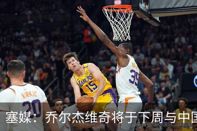 塞媒：乔尔杰维奇将于下周与中国篮协签约