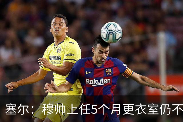 塞尔：穆帅上任5个月更衣室仍不平静，他的强硬没能化解局面
