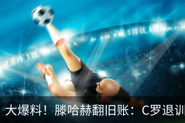 大爆料！滕哈赫翻旧账：C罗退训练、心率不达标、跑圈只跑两圈