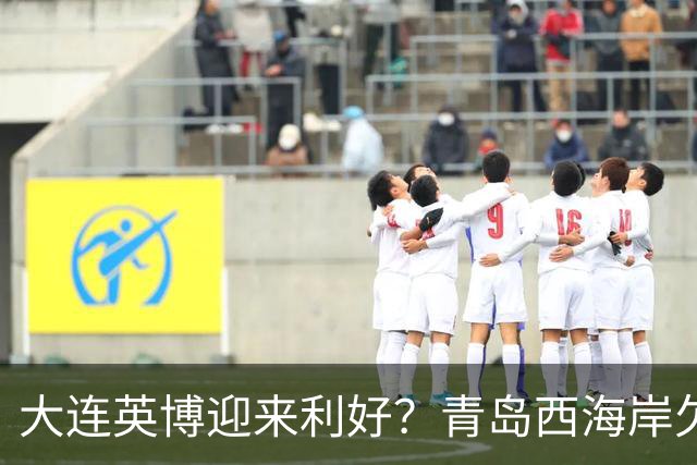 大连英博迎来利好？青岛西海岸欠薪三月，球队情况糟糕！