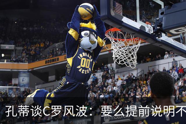 孔蒂谈C罗风波：要么提前说明不用，别招进队里长期按在替补席