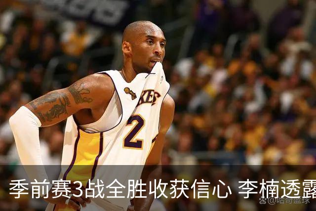 季前赛3战全胜收获信心 李楠透露周琦与布朗状态很好