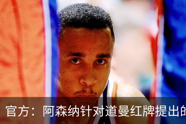 官方：阿森纳针对道曼红牌提出的上诉遭驳回，球员将停赛三场