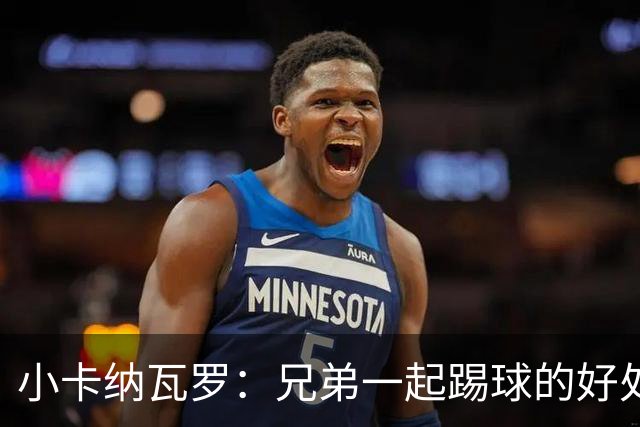 小卡纳瓦罗：兄弟一起踢球的好处？至少他不会因传球失误就骂你妈