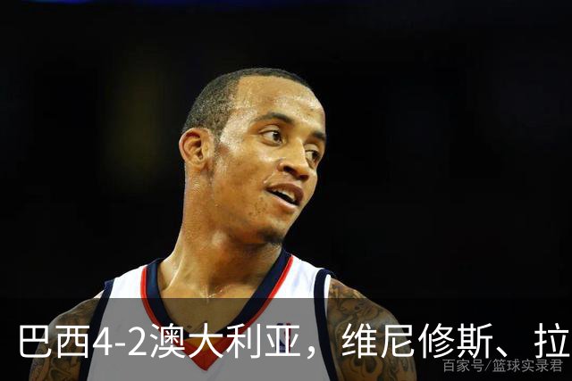 巴西4-2澳大利亚，维尼修斯、拉菲尼亚点射，吉马良斯破门