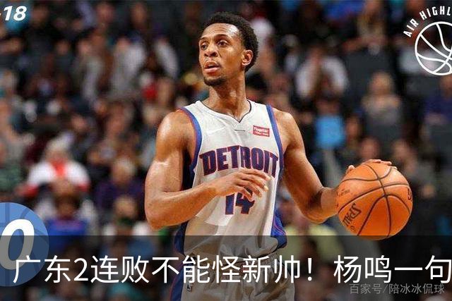 广东2连败不能怪新帅！杨鸣一句“别不好意思”点破核心，赶紧动手吧