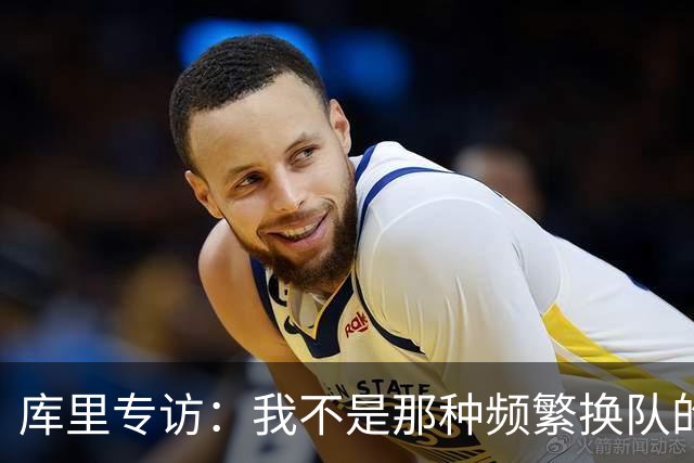 库里专访：我不是那种频繁换队的球员 现在每天都会思考何时退役