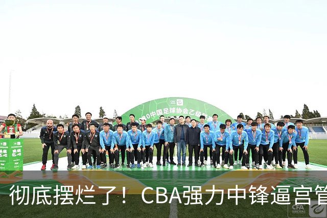 彻底摆烂了！CBA强力中锋逼宫管理层，已确认加盟广东队！