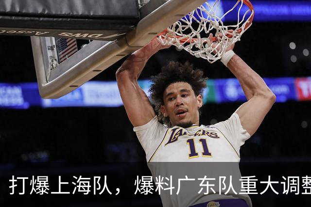 打爆上海队，爆料广东队重大调整，徐杰面临再被弃用，洋帅太离谱