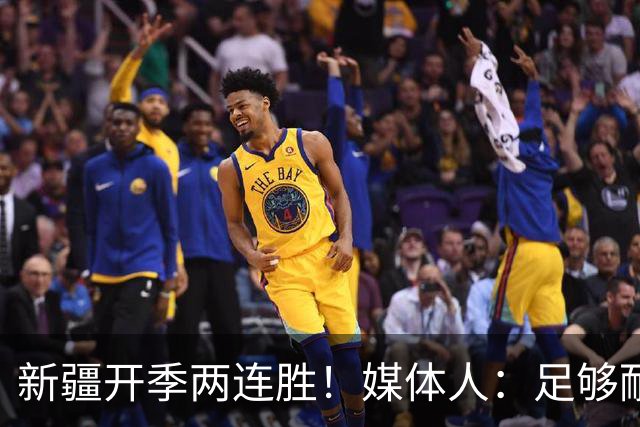 新疆开季两连胜！媒体人：足够耐心等待对方犯错 要表扬艾孜麦提