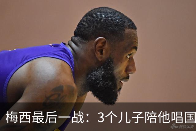 梅西最后一战：3个儿子陪他唱国歌，20年国家队生涯今夜落幕