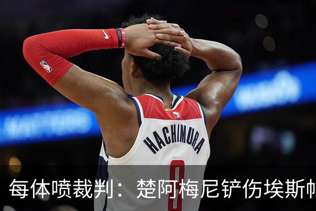 每体喷裁判：楚阿梅尼铲伤埃斯帕特可给红牌，裁判连黄牌都没给