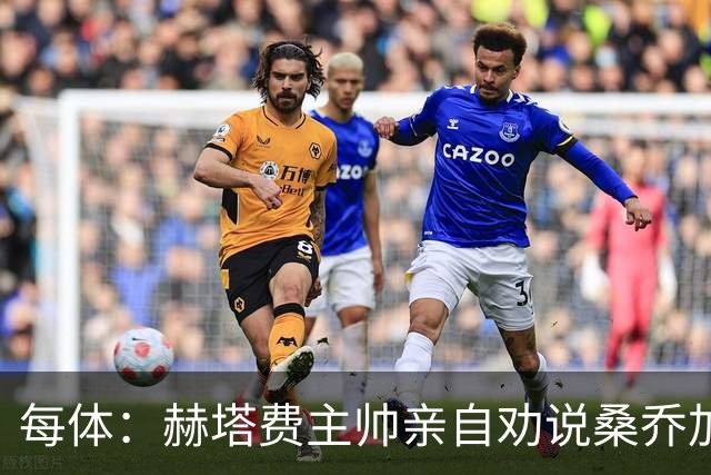 每体：赫塔费主帅亲自劝说桑乔加盟，几乎每天都给他打电话