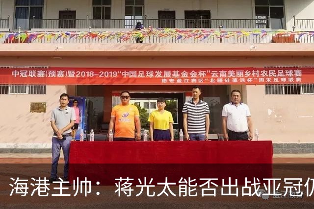 海港主帅：蒋光太能否出战亚冠仍不确定 仍会坚持自己打法
