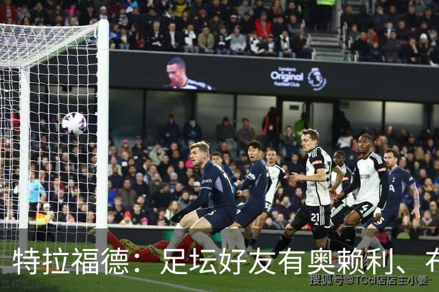 特拉福德：足坛好友有奥赖利、布拉德利；门将总统山选诺伊尔