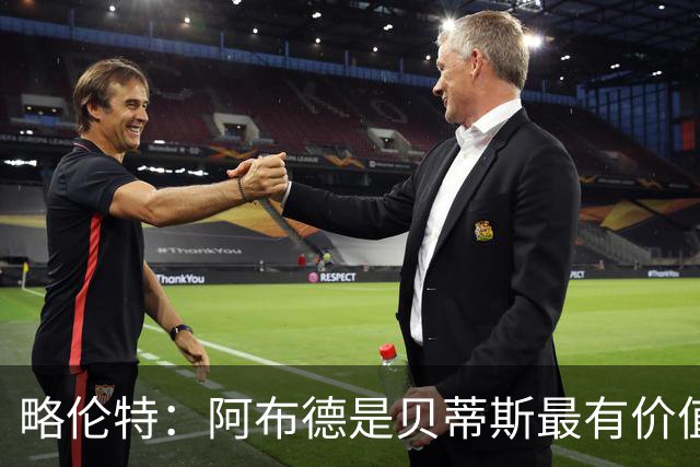 略伦特：阿布德是贝蒂斯最有价值球员之一，价格无参考