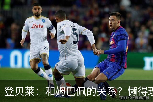 登贝莱：和姆巴佩的关系？懒得理这种破事，我们吃饭都坐一起