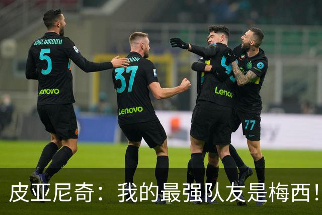 皮亚尼奇：我的最强队友是梅西！C罗哪怕射10次没进还会再射！