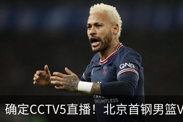 确定CCTV5直播！北京首钢男篮VS广东，胡明轩求突破，周琦迎挑战