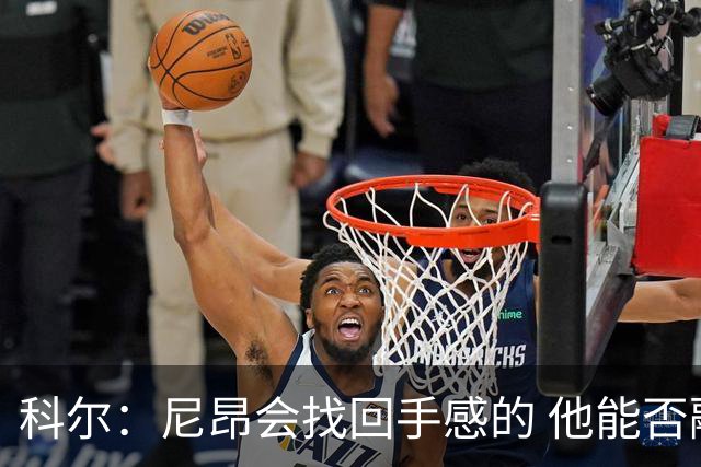 科尔：尼昂会找回手感的 他能否融入防守体系会更重要