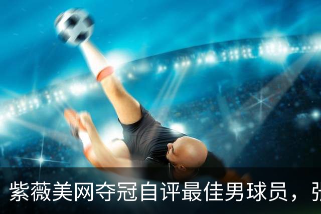 紫薇美网夺冠自评最佳男球员，张帅官宣战亚运会退中网小作文感人