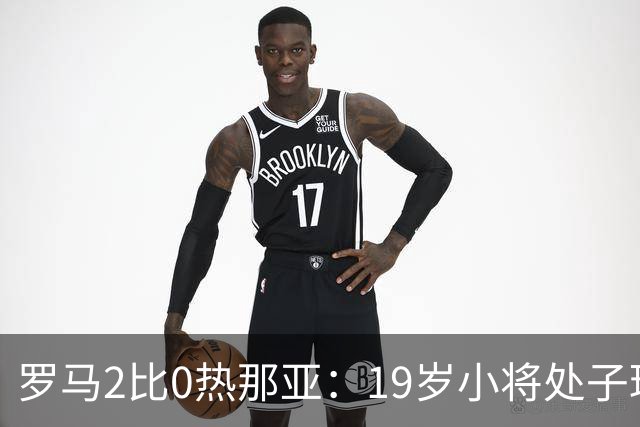 罗马2比0热那亚：19岁小将处子球，两粒进球都靠个人即兴