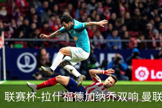 联赛杯-拉什福德加纳乔双响 曼联7-0巴恩斯利