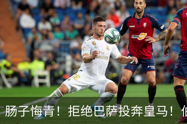 肠子悔青！拒绝巴萨投奔皇马！伯纳乌新援被穆里尼奥彻底弃用