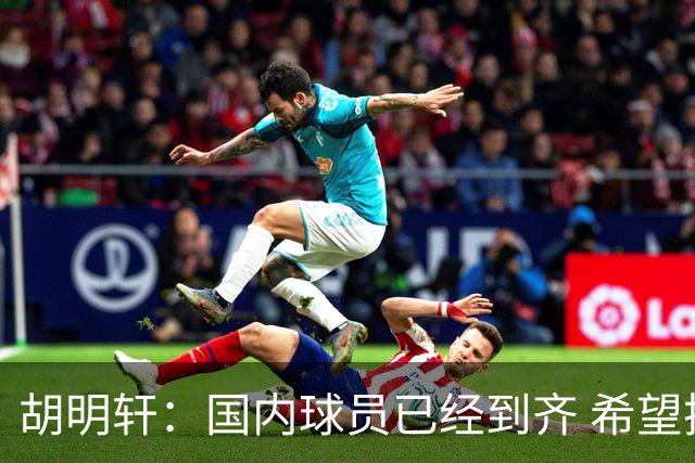 胡明轩：国内球员已经到齐 希望把平时训练的内容，在比赛展示出来