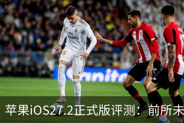 苹果iOS27.2正式版评测：前所未有的省电，网速超快